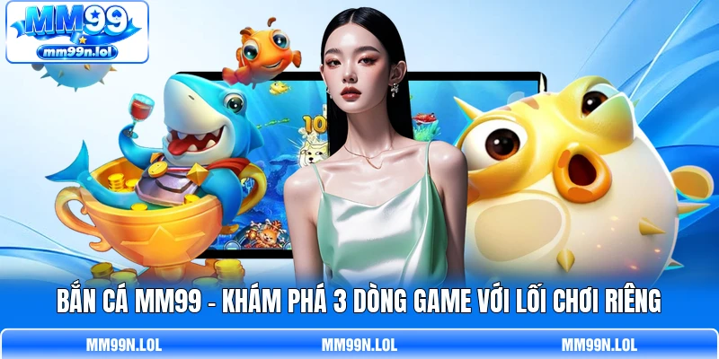 Bắn Cá MM99 - Khám Phá 3 Dòng Game Với Lối Chơi Riêng
