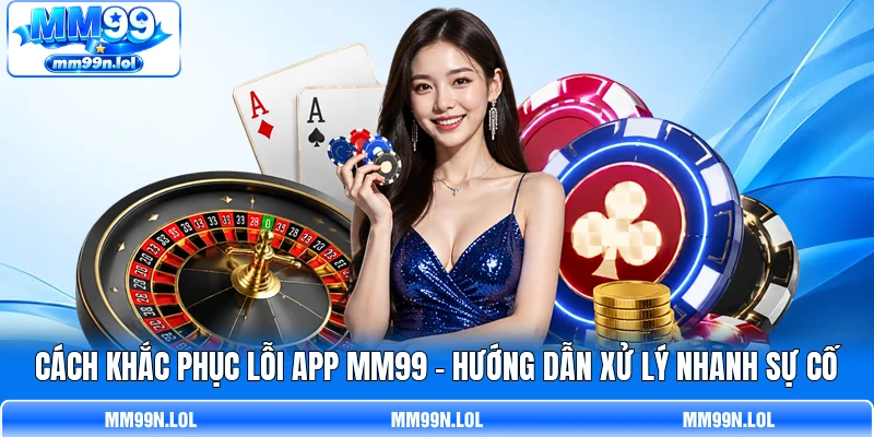 Cách Khắc Phục Lỗi App MM99 - Hướng Dẫn Xử Lý Nhanh Sự Cố