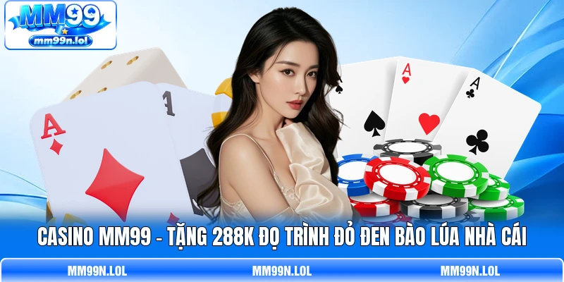 Casino MM99 - Tặng 288K Đọ Trình Đỏ Đen Bào Lúa Nhà Cái