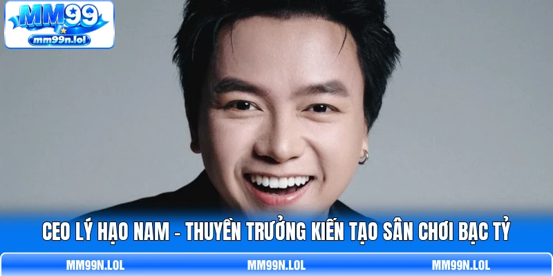 CEO Lý Hạo Nam - Thuyền Trưởng Kiến Tạo Sân Chơi Bạc Tỷ