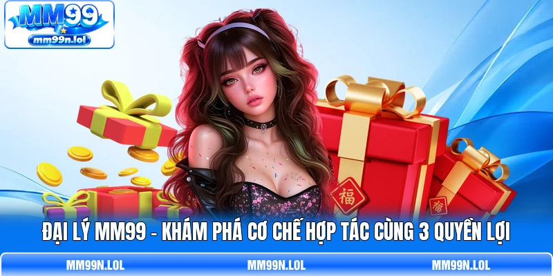 Đại Lý MM99 - Khám Phá Cơ Chế Hợp Tác Cùng 3 Quyền Lợi