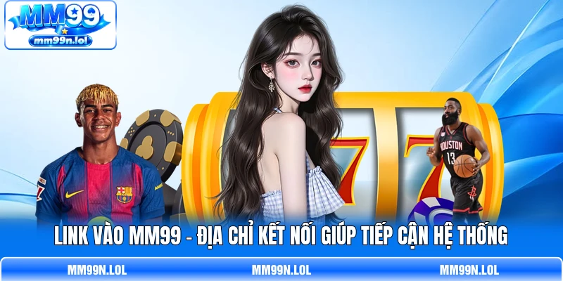 Link Vào MM99 - Địa Chỉ Kết Nối Giúp Tiếp Cận Hệ Thống