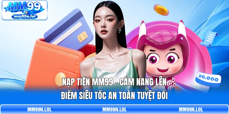 Nạp Tiền MM99 - Cẩm Nang Lên Điểm Siêu Tốc An Toàn Tuyệt Đối